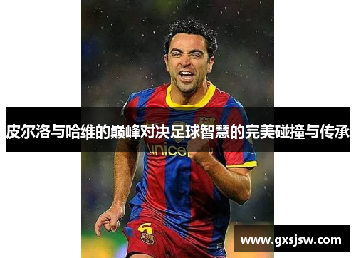 皮尔洛与哈维的巅峰对决足球智慧的完美碰撞与传承