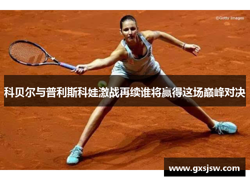 科贝尔与普利斯科娃激战再续谁将赢得这场巅峰对决